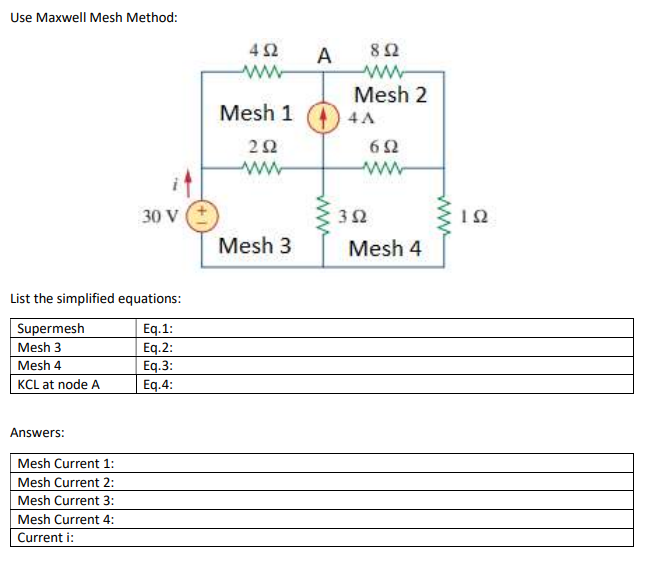 Use Maxwell Mesh Method:
30 V
List the simplified equations:
Supermesh
Eq.1:
Mesh 3
Eq.2:
Mesh 4
Eq.3:
KCL at node A
Eq.4:
Answers:
Mesh Current 1:
Mesh Current 2:
Mesh Current 3:
Mesh Current 4:
Current i:
452
Mesh 1
252
Mesh 3
A
892
Mesh 2
4A
652
ww
352
Mesh 4
192