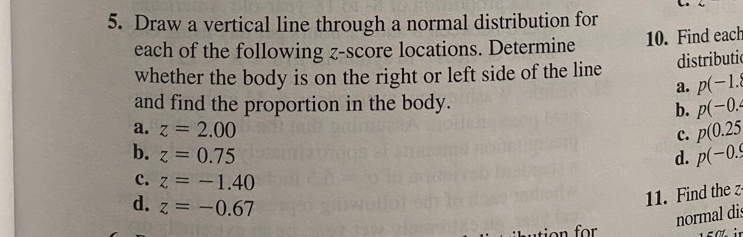 Draw a vertical line through a normal distribution for
each of the following z-score locations. Determine
whether the body is on the right or left side of the line
and find the proportion in the body.
a. z = 2.00
%3D
b. z = 0.75
C. z = -1.40
d. z = -0.67
