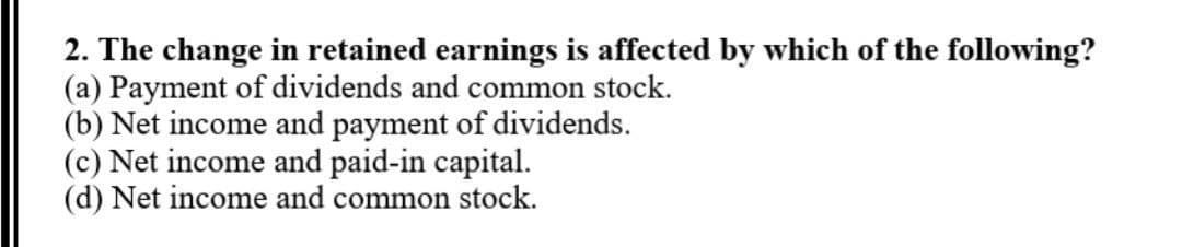 2. The change in retained earnings is affected by which of the following?
(a) Payment of dividends and common stock.
(b) Net income and payment of dividends.
(c) Net income and paid-in capital.
(d) Net income and common stock.
