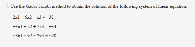 1. Use the Gauss-Jacobi method to obtain the solution of the following system of linear equation:
2x1 – 6x2 – x3 =-38
-3x1 – x2 + 7x3 =-34
-8x1 + x2 – 2x3 =-20
