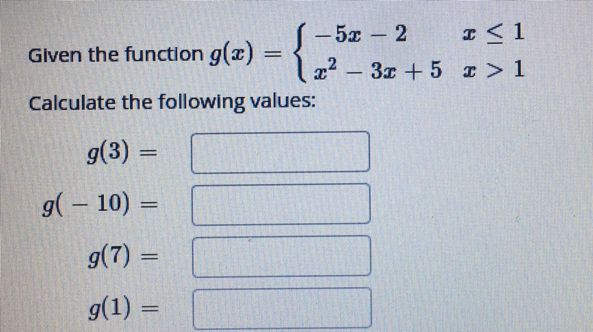 -5r 2
< 1
x²-3x+5 x > 1
Given the function g(x)
Calculate the following values:
g(3) =
g(10) =
g(7) =
g(1) =