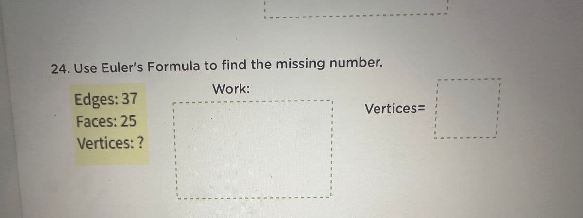 Edges: 37
Faces: 25
Vertices: ?
1
1
24. Use Euler's Formula to find the missing number.
Work:
1
1
8
1
1
1
8
Vertices= }
1
1
1
1
1
1