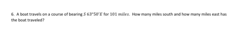 6. A boat travels on a course of bearing S 63°50'E for 101 miles. How many miles south and how many miles east has
the boat traveled?