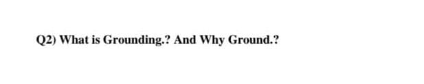 Q2) What is Grounding.? And Why Ground.?
