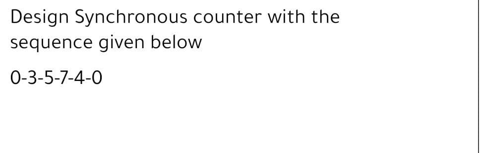 Design Synchronous counter with the
sequence given below
0-3-5-7-4-0
