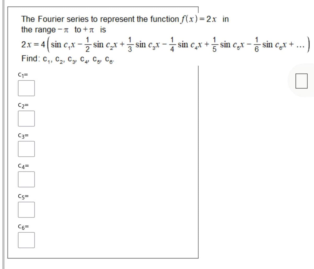 The Fourier series to represent the function f(x)=2x in
the range - T to +n is
1
2x = 4 sin c,x - sin c,x + sin c,x - sin c̟x + sin c,x -
sin cx + ..
sin c̟x +
Find: c,, C2, C2, C, C, Ce-
C1=
C2=
C3=
C4=
C5=
C6=
