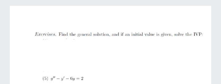 Exercises. Find the general solution, and if an initial value is given, solve the IVP:
(5) y" – y' – Gy = 2
