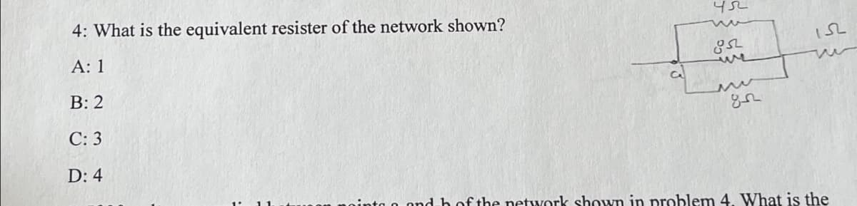 4: What is the equivalent resister of the network shown?
А: 1
B: 2
С: 3
D: 4
ninta o ondb of the network shown in problem 4. What is the
