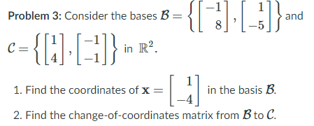 Problem 3: Consider the bases B =
1
and
8
C =
in R?.
1. Find the coordinates of x =
in the basis B.
2. Find the change-of-coordinates matrix from B to C.
