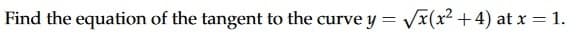 Find the equation of the tangent to the curve y = √√x(x²+4) at x = 1.