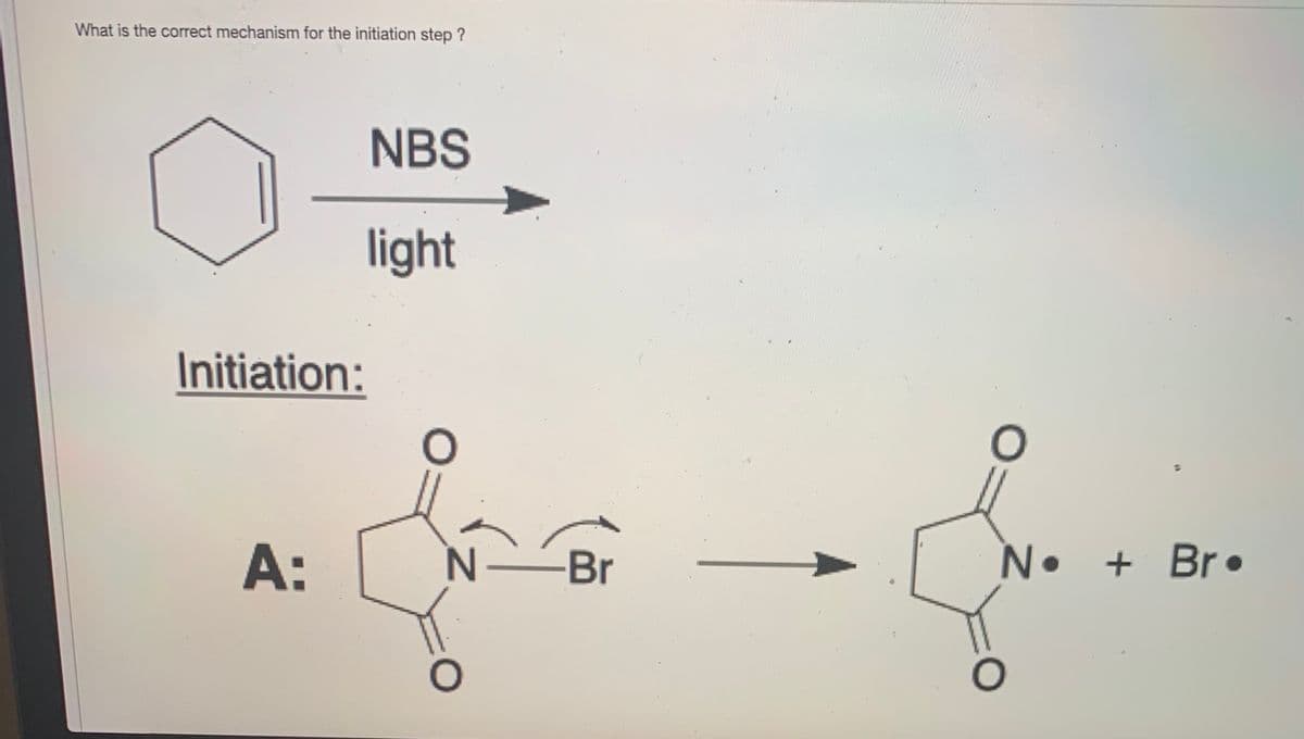 What is the correct mechanism for the initiation step ?
NBS
light
Initiation:
A:
N-
-Br
N.
+ Br•
