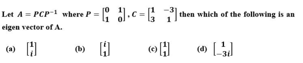 ( J.c=; ]
Let A = PCP-1 where P =
then which of the following is an
eigen vector of A.
(a) H
(이
(d) [
(b)
