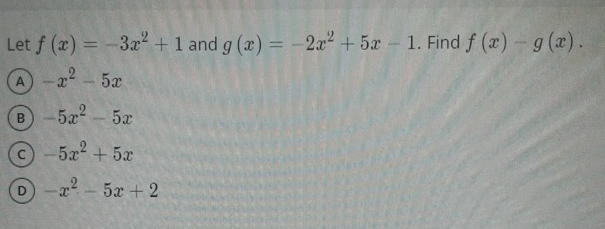 Let f (x) = -3x +1 and g (x)
- 2x2 + 5x 1. Find f (x)-g (x).
22 - 5x
A
B-522
5x
5x + 5x
D-a2 -5x + 2
