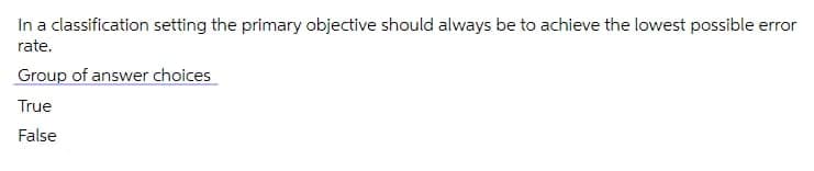 In a classification setting the primary objective should always be to achieve the lowest possible error
rate.
Group of answer choices
True
False
