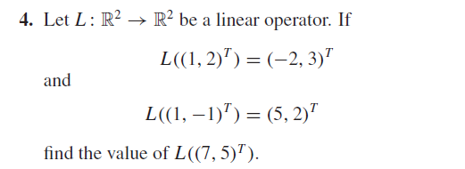 4. Let L: R²
→ R? be a linear operator. If
L((1, 2)") = (-2, 3)"
and
L((1, – 1)") = (5, 2)"
find the value of L((7, 5)").
