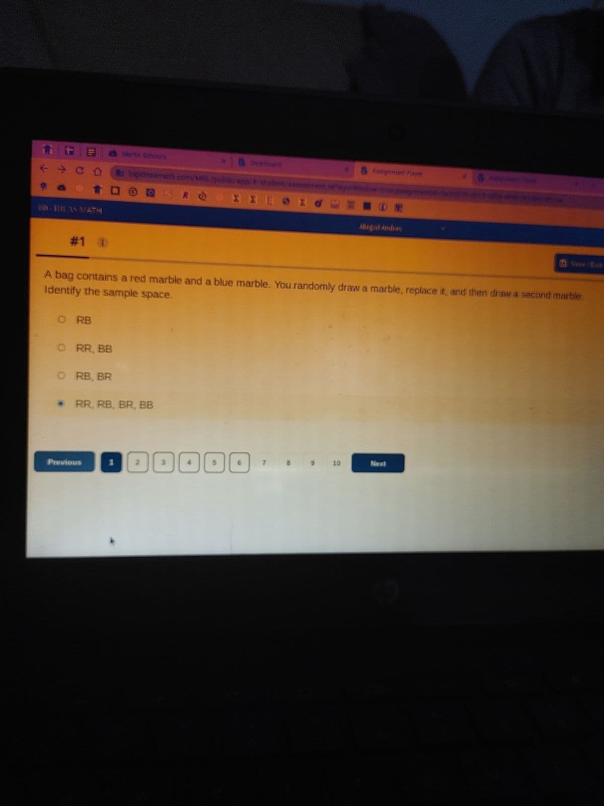 FB & Martin Schools
GIDAS MATH
#1 @
ORB
O RR, BB
ORB, BR
bigideasmath.com/ML/publ/app/t/hudent/ass
TDONS ROIIEOIOWOR
Previous
***
• RR, RB, BR, BB
Identify the sample space.
A bag contains a red marble and a blue marble. You randomly draw a marble, replace it, and then draw a second marble
2
00000
Assignment Player
7
9 10
e assignm
Abgul Andres
Next