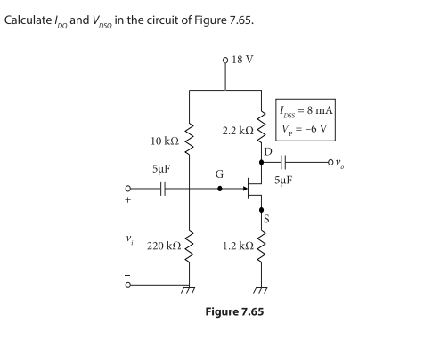 Calculate /, and Vosg in the circuit of Figure 7.65.
DO
DSO
Q 18 V
Ipss = 8 mA
DSS
2.2 kn
V,=
= -6 V
10 kn
ov
5µF
5µF
v,
220 ka
1.2 kn
Figure 7.65
