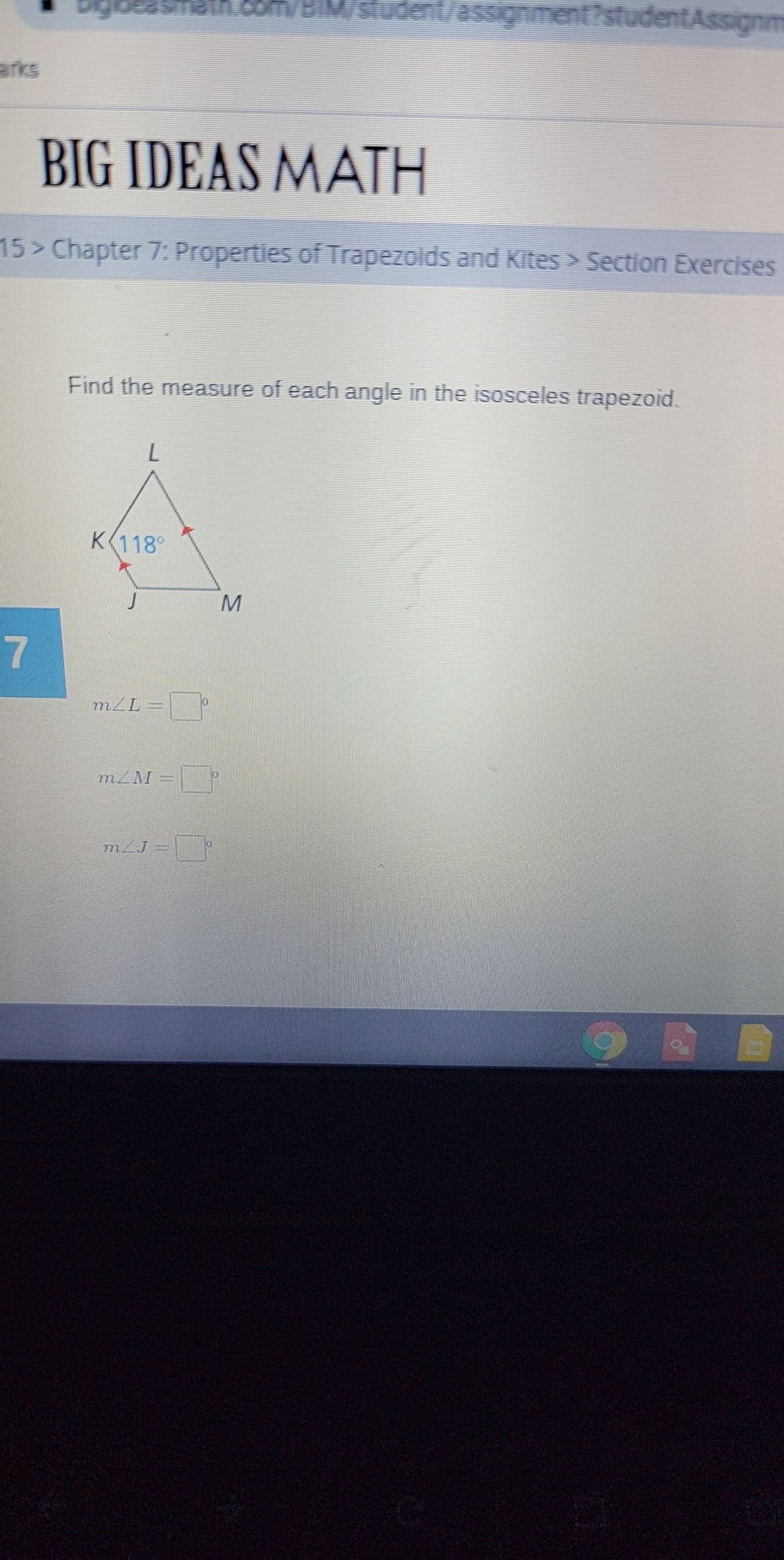 gbeasmath.com/BIM/student/assignment?studentAssignm
arks
BIG IDEAS MATH
15> Chapter 7: Properties of Trapezoids and Kites > Section Exercises
Find the measure of eachh angle in the isosceles trapezoid.
K118°
m/L=
