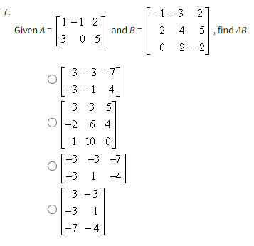 -1 -3
7.
2
Г1 -1 2
Given A =
and B =
2 4
5, find AB.
3 0 5
0 2
2 -2
3 -3 -71
-3 -1
4
3 3 5
-2 6 4
1 10 0
-3 -3
-77
-3
1
-4
3
-3
-3
1
-7 - 4
