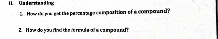 II. Understanding
1. How do you get the percentage composition of a compound?
2. How do you find the formula of a compound?
