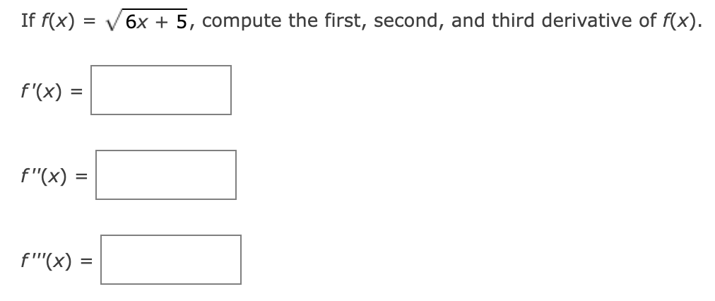 If f(x):
f'(x) =
=
f"(x) =
=
f"(x) =
√6x + 5, compute the first, second, and third derivative of f(x).