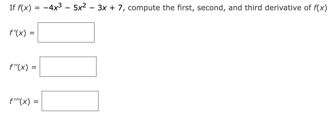 If \( f(x) = -4x^3 - 5x^2 - 3x + 7 \), compute the first, second, and third derivative of \( f(x) \).

\[ f'(x) = \] 
\[ f''(x) = \] 
\[ f'''(x) = \]