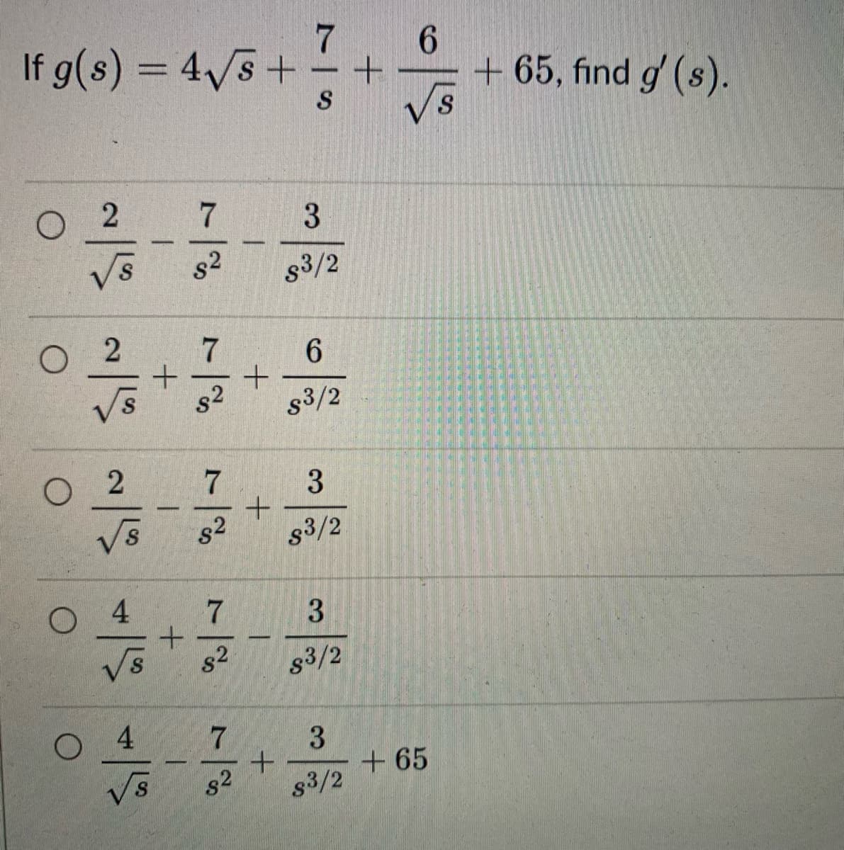 If g(s) = 4√/s +
O
O
2
O
2
2
O 4
4
1
7
$²
7
+ +
82
+
7
82
7
s²
7
82
+
+
7S
3
83/2
6
83/2
3
$3/2
3
83/2
3
83/2
+
6
115
+65
+ 65, find g' (s).