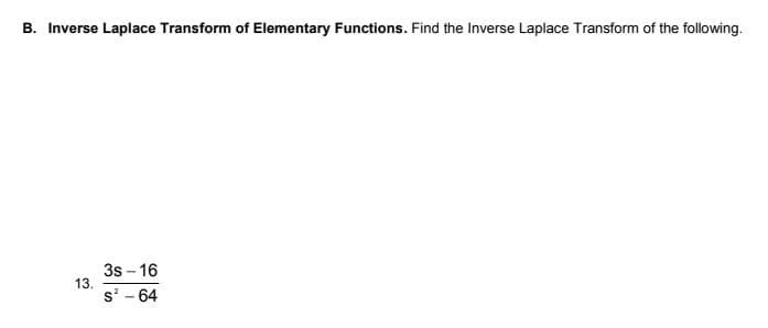 B. Inverse Laplace Transform of Elementary Functions. Find the Inverse Laplace Transform of the following.
3s - 16
13.
s' - 64
