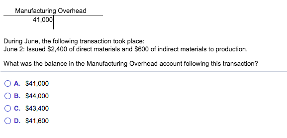 Manufacturing Overhead
41,000
During June, the following transaction took place:
June 2: Issued $2,400 of direct materials and $600 of indirect materials to production.
What was the balance in the Manufacturing Overhead account following this transaction?
O A. $41,000
B. $44,000
OC. $43,400
O D. $41,600
