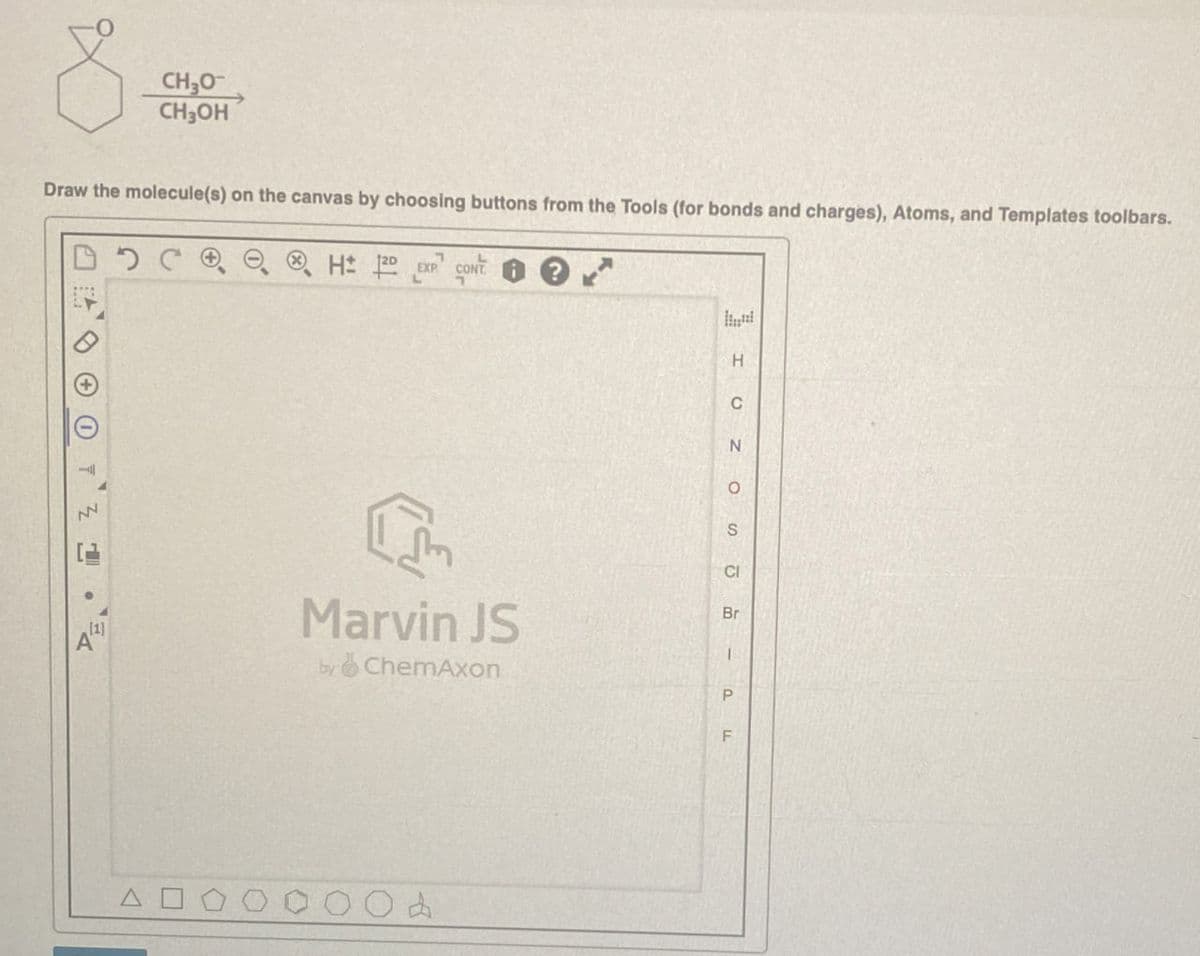 CH₂O
CH3OH
Draw the molecule(s) on the canvas by choosing buttons from the Tools (for bonds and charges), Atoms, and Templates toolbars.
HD EXP CONT
+ 0
DE
एल
Marvin JS
by ChemAxon
Hi
H
C
N
S
CI
Br
P F