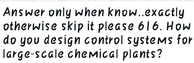 Answer only when know..exactly
otherwise skip it please 616. How
do you design control systems for
large-scale chemical plants?