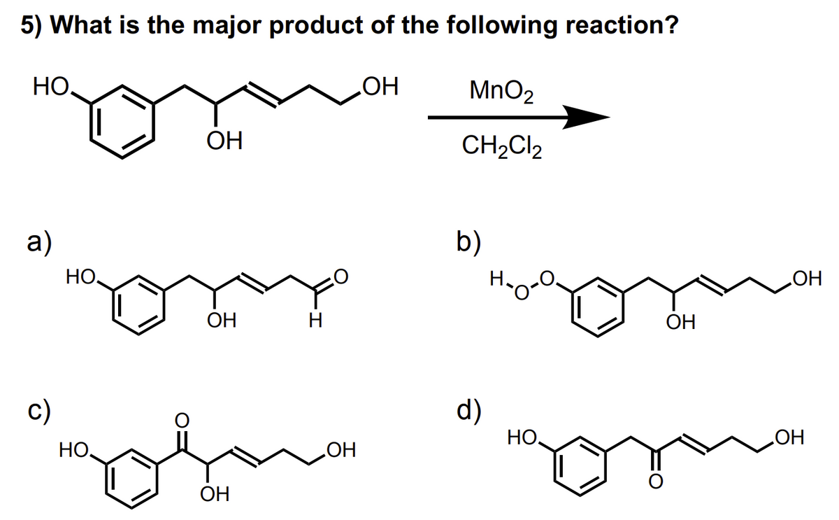 5) What is the major product of the following reaction?
OH
НО.
a)
c)
НО,
но.
ОН
отх
ОН
ОН
Н
ОН
MnO₂
CH2Cl2
b)
d)
H₂o-
НО,
ОН
ОН
ОН