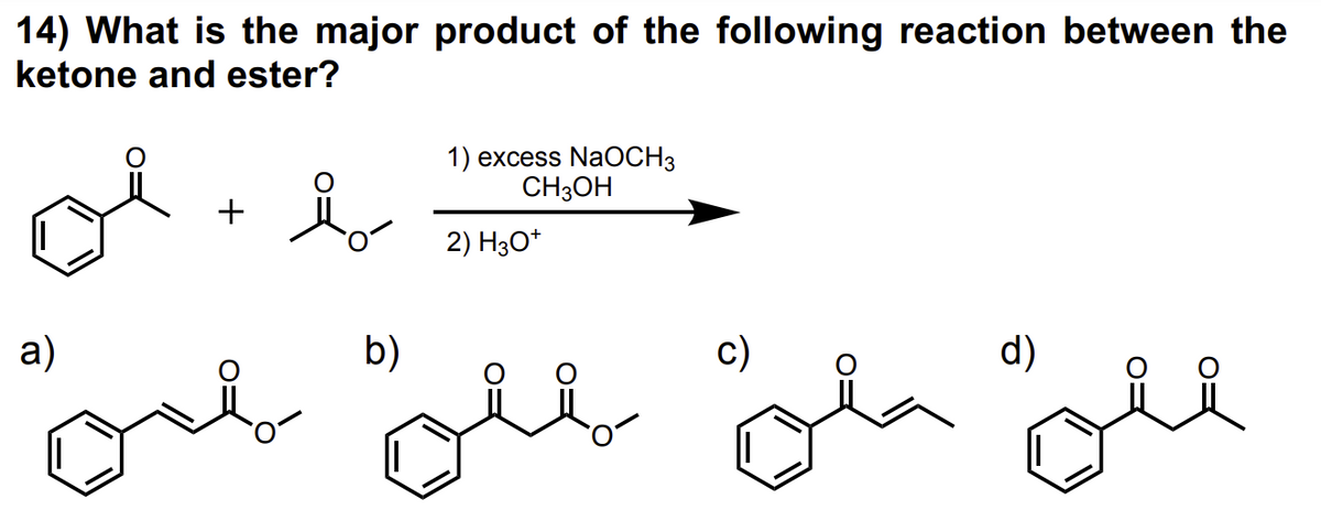 14) What is the major product of the following reaction between the
ketone and ester?
oi
a)
+
i
b)
1) excess NaOCH3
CH3OH
2) H3O+
c)
d)
el