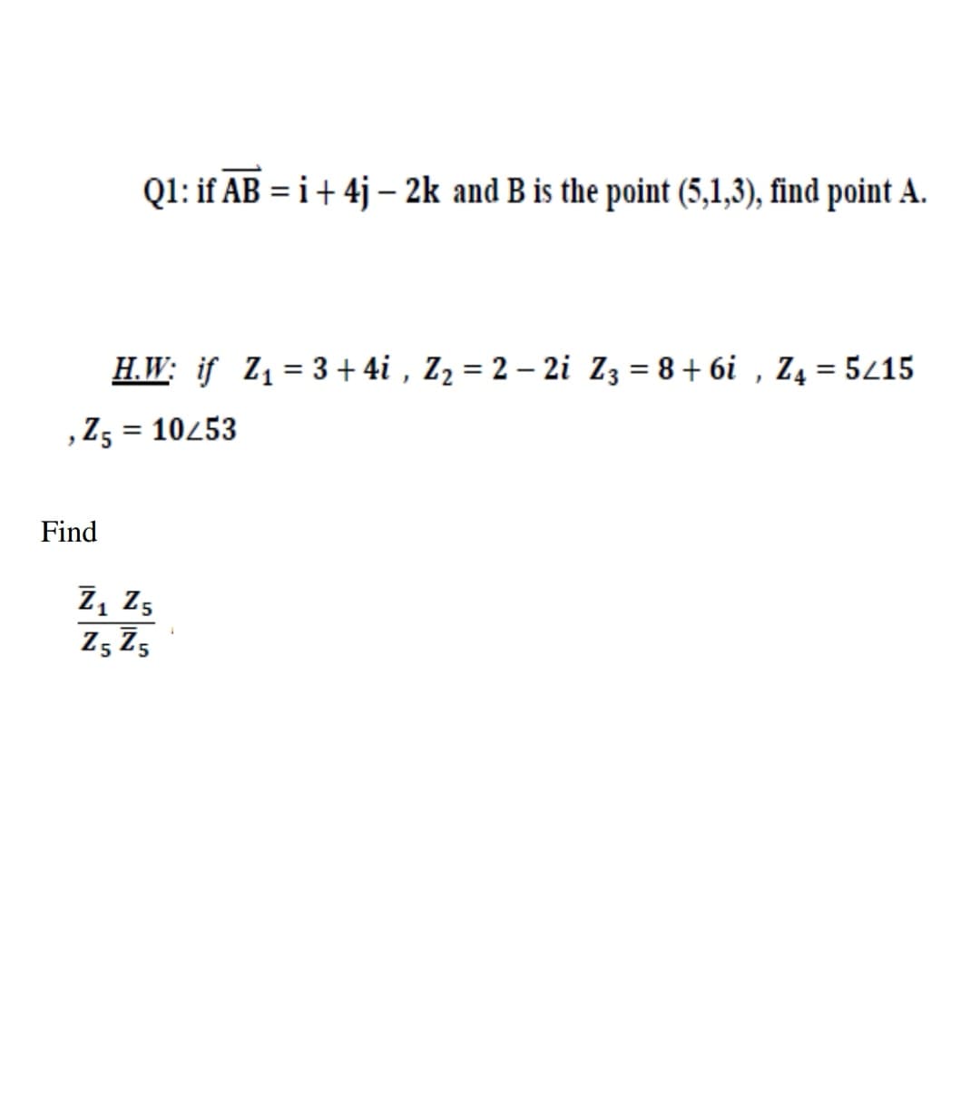 Q1: if AB = i+ 4j – 2k and B is the point (5,1,3), find point A.
H.W: if Z1 = 3 + 4i , Z2 = 2 – 2i Z3 = 8+ 6i , Z4 = 5215
,Z5 = 10253
Find
7, z5
Z, Z5
