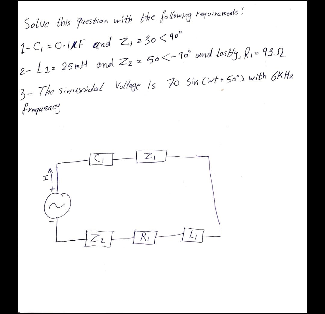 Solve this question with the following requirements !
1- C, = 0-1&F and 2, 2 30 < 90°
2- L1: 25 mH and Zz z 50<-96° and lastly, li=93)
3- The sinuscidal Voltage is 70 Sin (ut+ 50°) with 6K Hz
froquency
Zz
RI
IN
