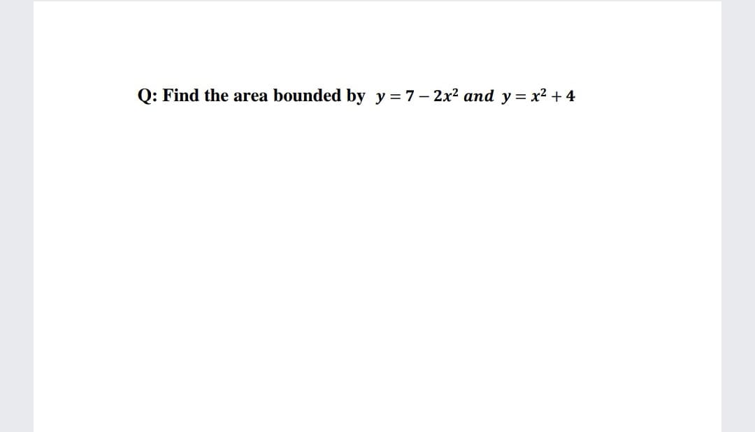 Q: Find the area bounded by y=7- 2x2 and y= x² + 4
