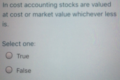 In cost accounting stocks are valued
at cost or market value whichever less
is.
Select one:
O True
False
