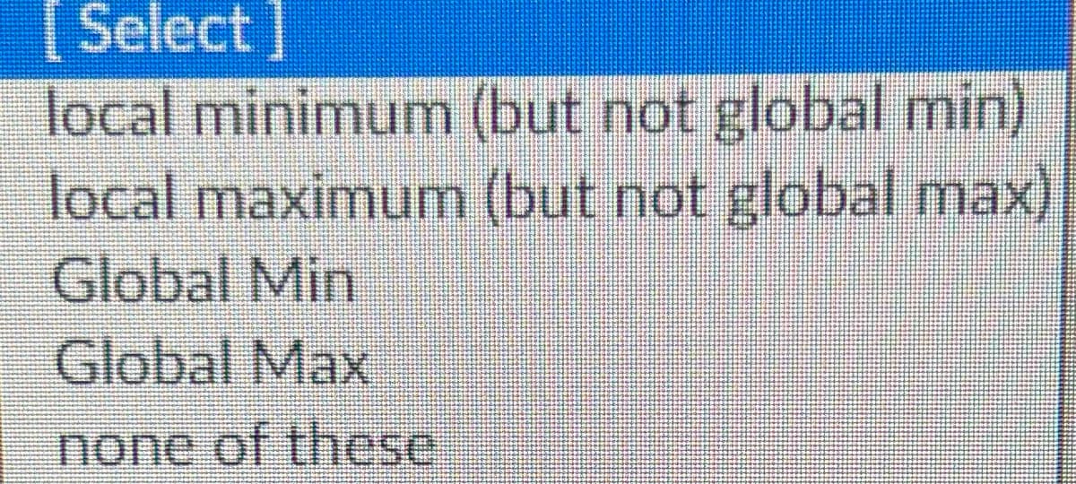 [Select]
local minimum (but not global min)
local maximum (but not global max
Global Min
Global Max
none of these