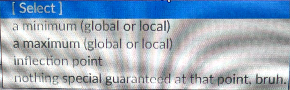 [Select]
a minimum (global or local)
a maximum (global or local)
inflection point
nothing special guaranteed at that point, bruh.