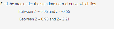 Find the area under the standard normal curve which lies
Between Z=- 0.95 and Z= -0.66
Between Z = 0.93 and Z= 2.21
