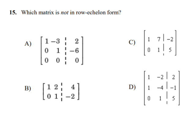 15. Which matrix is not in row-echelon form?
1
C)
71
-2
1-3 2
0 1-6
0 0 0
A)
5
1
[12;
2 4
D)
-4|
B)
1
-1
0 1 -2
1
5
