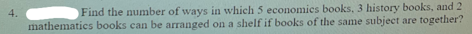 Find the number of ways in which 5 economics books, 3 history books, and 2
mathematics books can be arranged on a shelf if books of the same subject are together?
4,
