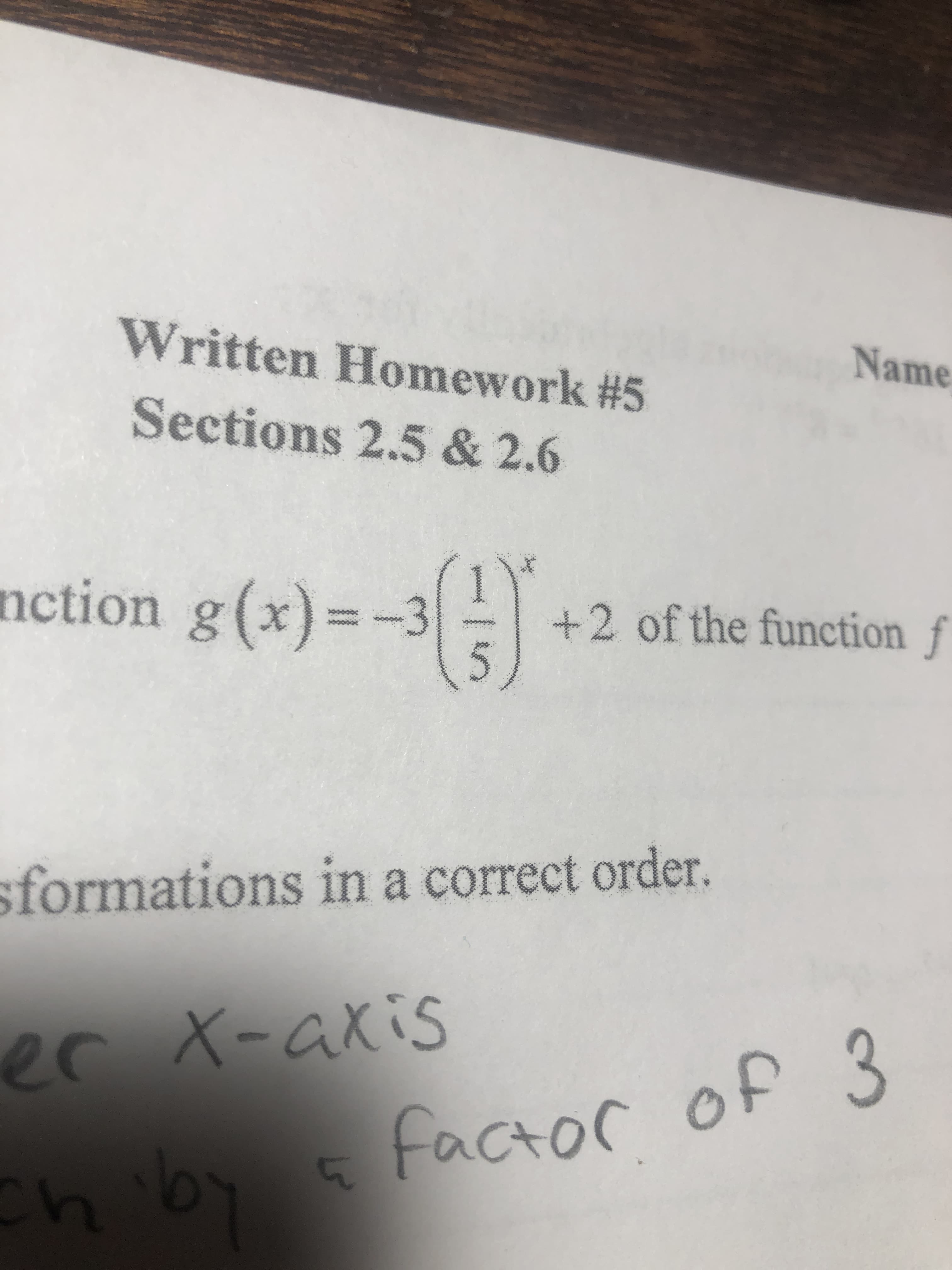 Written Homework #5
Name
Sections 2.5 & 2.6
nction g(x)=-3
+2 ofthe function f
5
sformations in a correct order.
c
X-axis
sfactor of 3
La.43
er
ch'b
