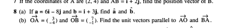 7 If the coordinates of A are (2, 4) and AB = 1 + 2J, find the position vector of B.
8 (a) If a = 6i- 8j and b = i + 3j, find â and b.
(b) OA = (3) and OB = (_7). Find the unit vectors parallel to AO and BÀ.
A