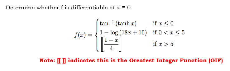 Determine whether f is differentiable at x = 0.
tan-1 (tanh x)
1- log (18x + 10) if 0 < x < 5
if x < 0
f(x) =
if x > 5
4
Note: [[ ]] indicates this is the Greatest Integer Function (GIF)
