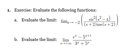 1. Exercise: Evaluate the following functions:
sin?(;² – 4)
(x+2) tan(x + 2).
a. Evaluate the limit: lim→-2
e" – 57+1
lim
1→+0 3* + 5ª
b. Evaluate the limit:
