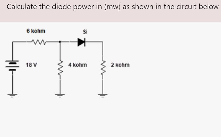 Calculate the diode power in (mw) as shown in the circuit below
6 kohm
Si
4 kohm
2 kohm
ww
18 V