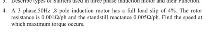 3.
турes
phase
4. A 3 phase,50HZ ,8 pole induction motor has a full load slip of 4%. The rotor
resistance is 0.0012/ph and the standstill reactance 0.0052/ph. Find the speed at
which maximum torque occurs.
