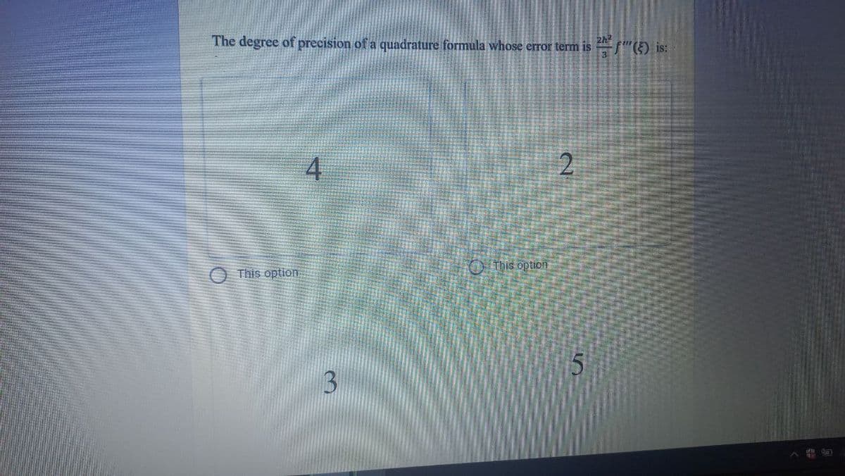 The degree of precision of a quadrature formula whose error term is S"() is:
2h2
O This option
This option
3.
4,
