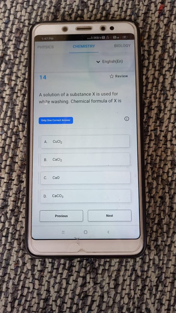 1:47 PM
...3.5KB/s
PHYSICS
CHEMISTRY
BIOLOGY
v English(En)
14
A Review
A solution of a substance X is used for
white washing. Chemical formula of X is
Only One Correct Answer
A.
CuCl2
B.
CaCl,
C.
Cao
D.
CaCO3
Previous
Next
